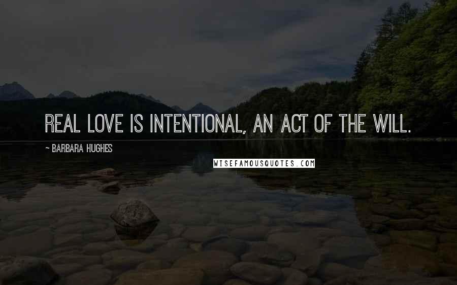 Barbara Hughes Quotes: Real love is intentional, an act of the will.