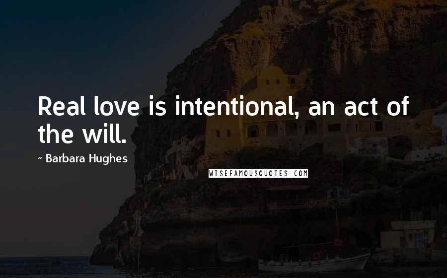 Barbara Hughes Quotes: Real love is intentional, an act of the will.