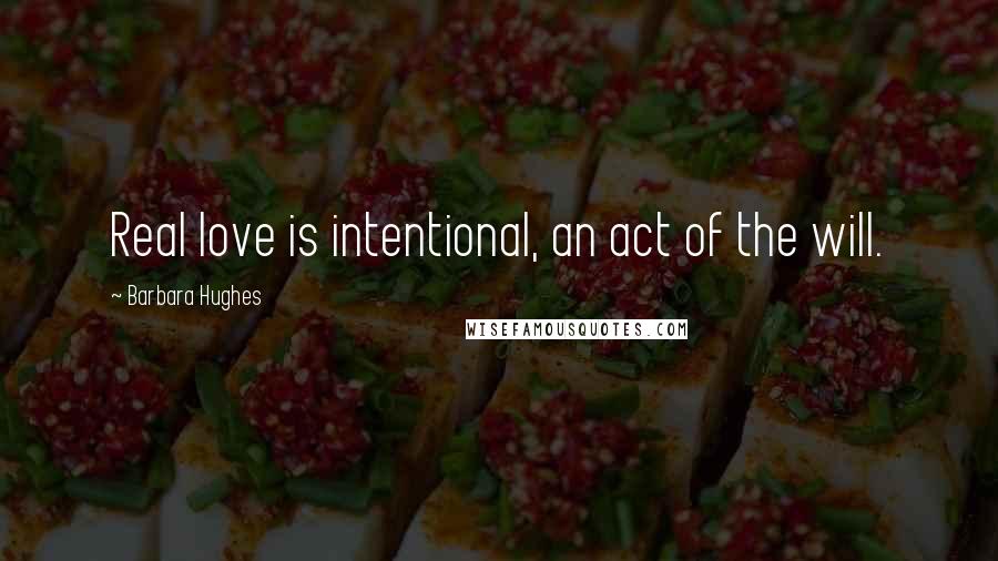 Barbara Hughes Quotes: Real love is intentional, an act of the will.