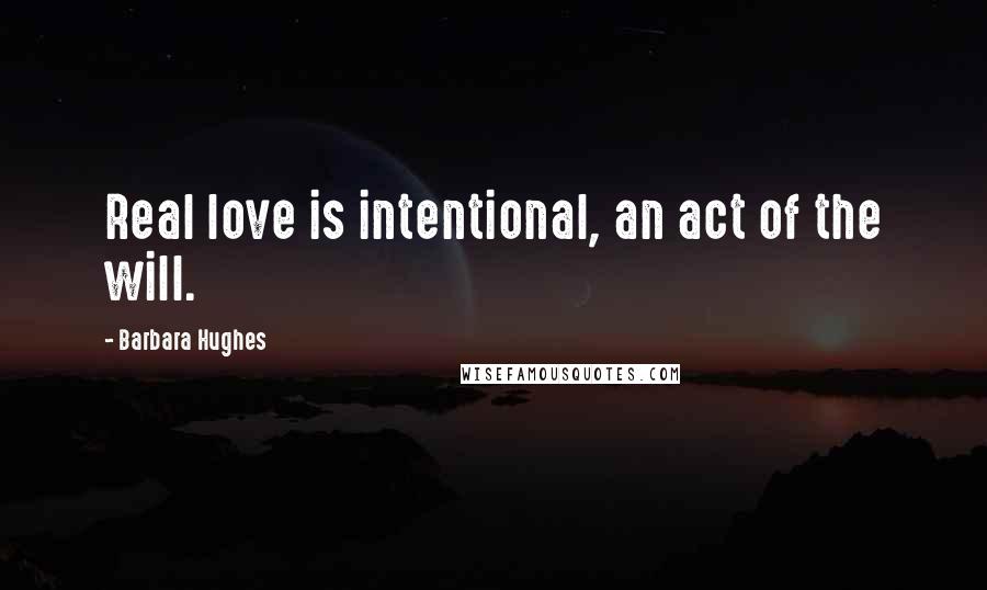 Barbara Hughes Quotes: Real love is intentional, an act of the will.