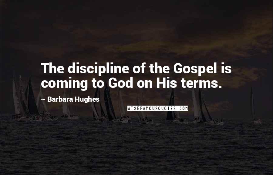 Barbara Hughes Quotes: The discipline of the Gospel is coming to God on His terms.