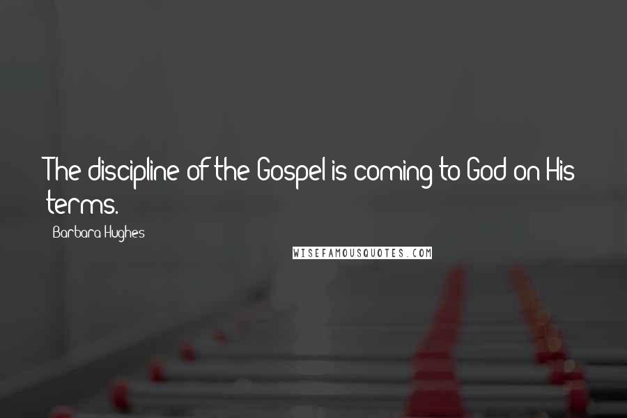 Barbara Hughes Quotes: The discipline of the Gospel is coming to God on His terms.