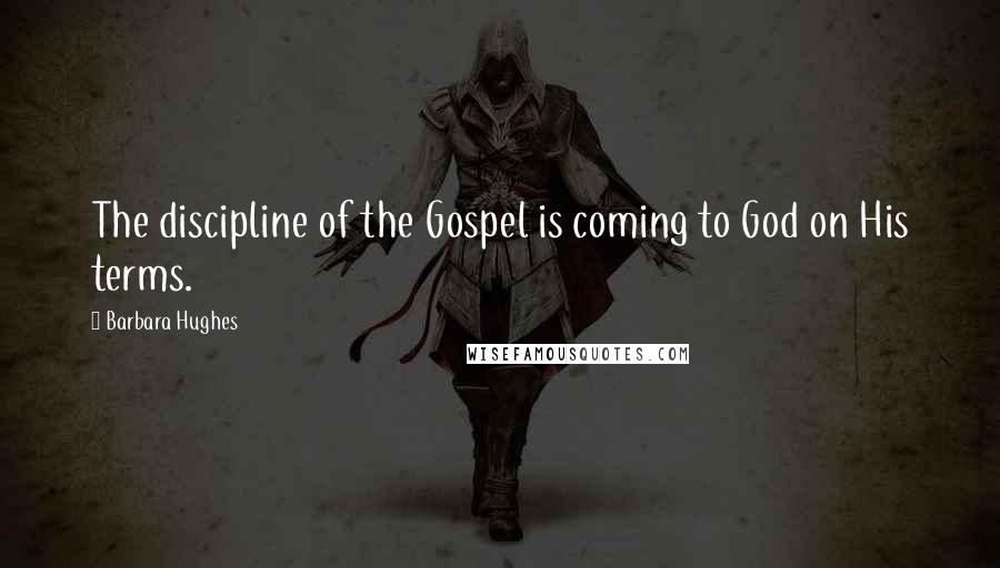 Barbara Hughes Quotes: The discipline of the Gospel is coming to God on His terms.