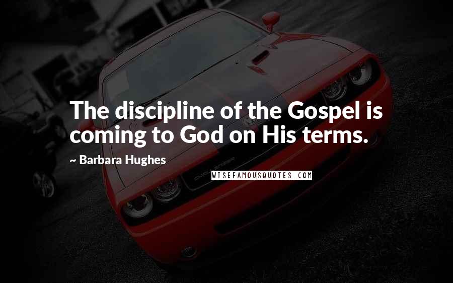 Barbara Hughes Quotes: The discipline of the Gospel is coming to God on His terms.