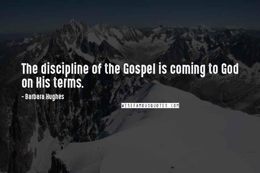 Barbara Hughes Quotes: The discipline of the Gospel is coming to God on His terms.