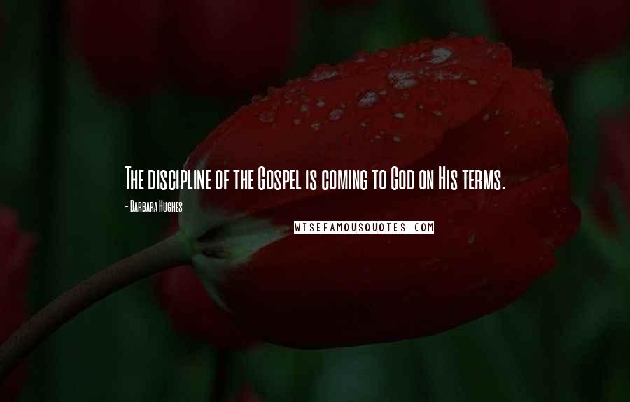 Barbara Hughes Quotes: The discipline of the Gospel is coming to God on His terms.