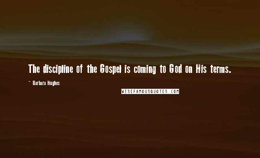 Barbara Hughes Quotes: The discipline of the Gospel is coming to God on His terms.