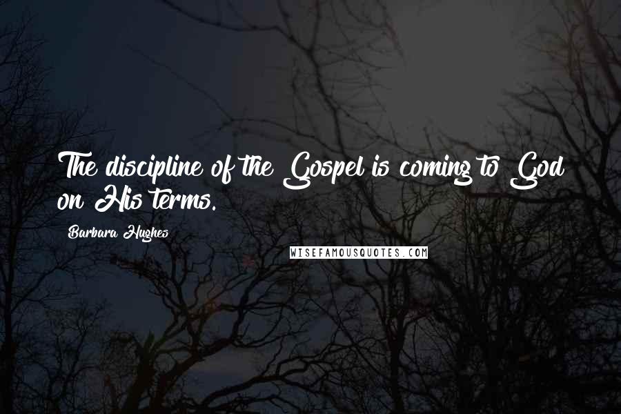 Barbara Hughes Quotes: The discipline of the Gospel is coming to God on His terms.