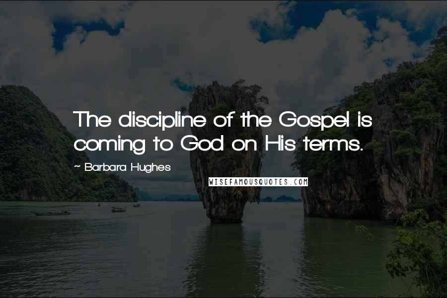 Barbara Hughes Quotes: The discipline of the Gospel is coming to God on His terms.