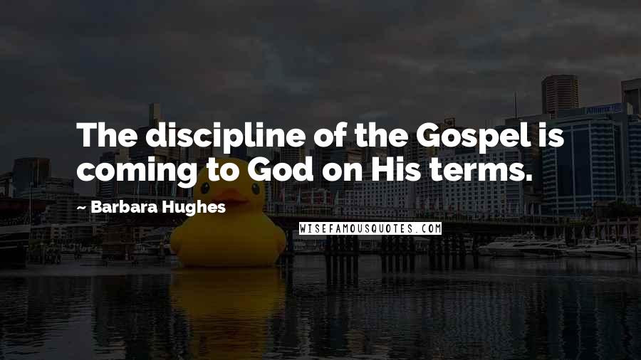 Barbara Hughes Quotes: The discipline of the Gospel is coming to God on His terms.