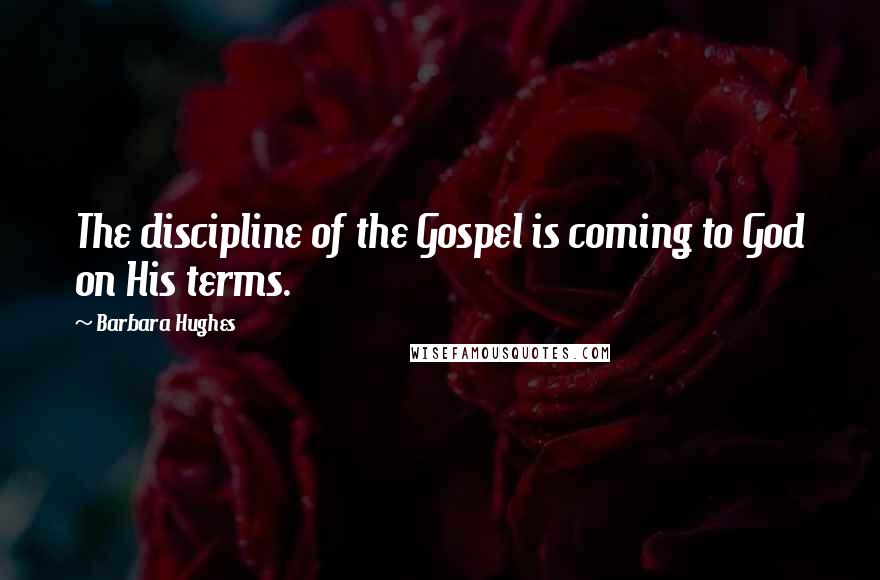 Barbara Hughes Quotes: The discipline of the Gospel is coming to God on His terms.