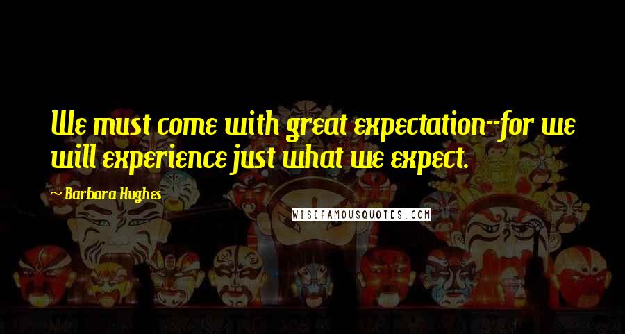 Barbara Hughes Quotes: We must come with great expectation--for we will experience just what we expect.