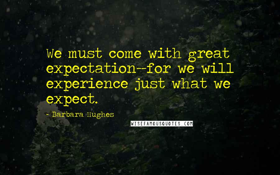 Barbara Hughes Quotes: We must come with great expectation--for we will experience just what we expect.