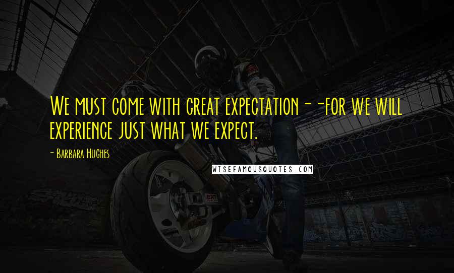 Barbara Hughes Quotes: We must come with great expectation--for we will experience just what we expect.