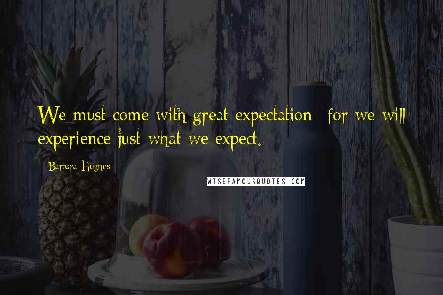 Barbara Hughes Quotes: We must come with great expectation--for we will experience just what we expect.