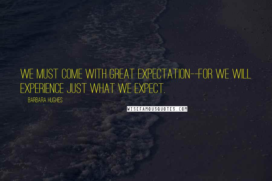 Barbara Hughes Quotes: We must come with great expectation--for we will experience just what we expect.