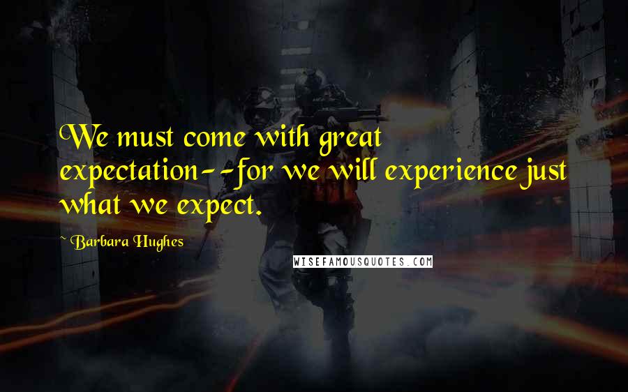 Barbara Hughes Quotes: We must come with great expectation--for we will experience just what we expect.