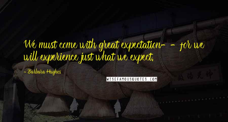 Barbara Hughes Quotes: We must come with great expectation--for we will experience just what we expect.