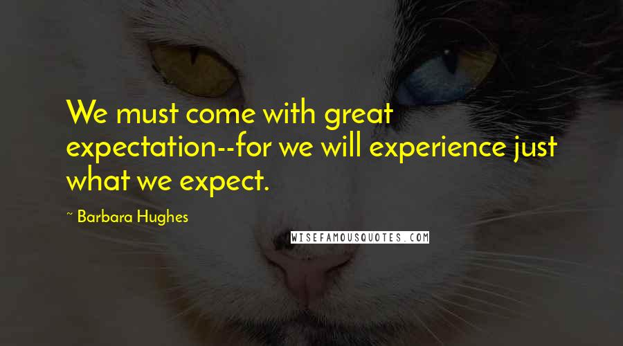 Barbara Hughes Quotes: We must come with great expectation--for we will experience just what we expect.
