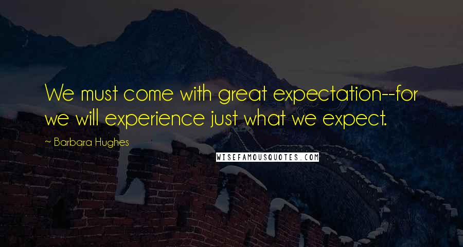 Barbara Hughes Quotes: We must come with great expectation--for we will experience just what we expect.