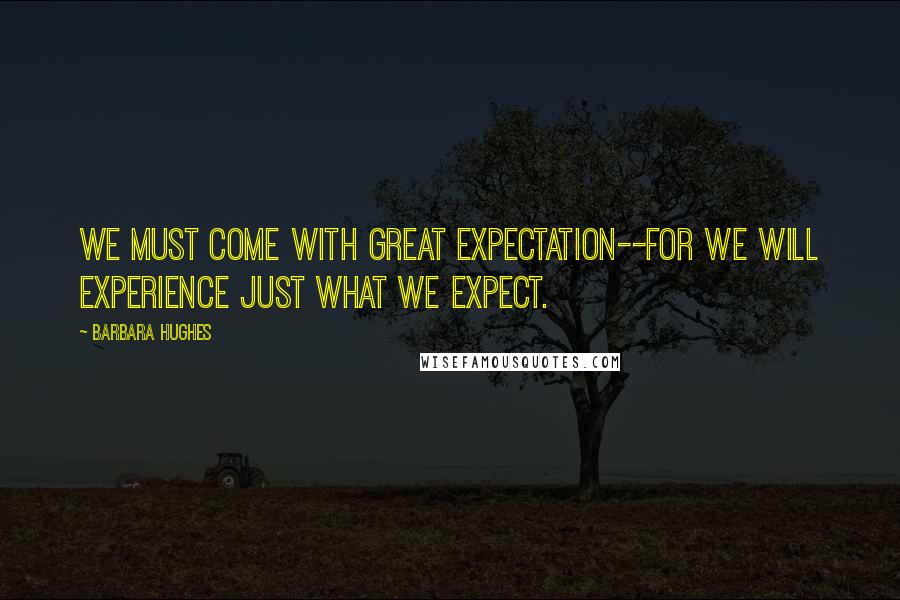 Barbara Hughes Quotes: We must come with great expectation--for we will experience just what we expect.