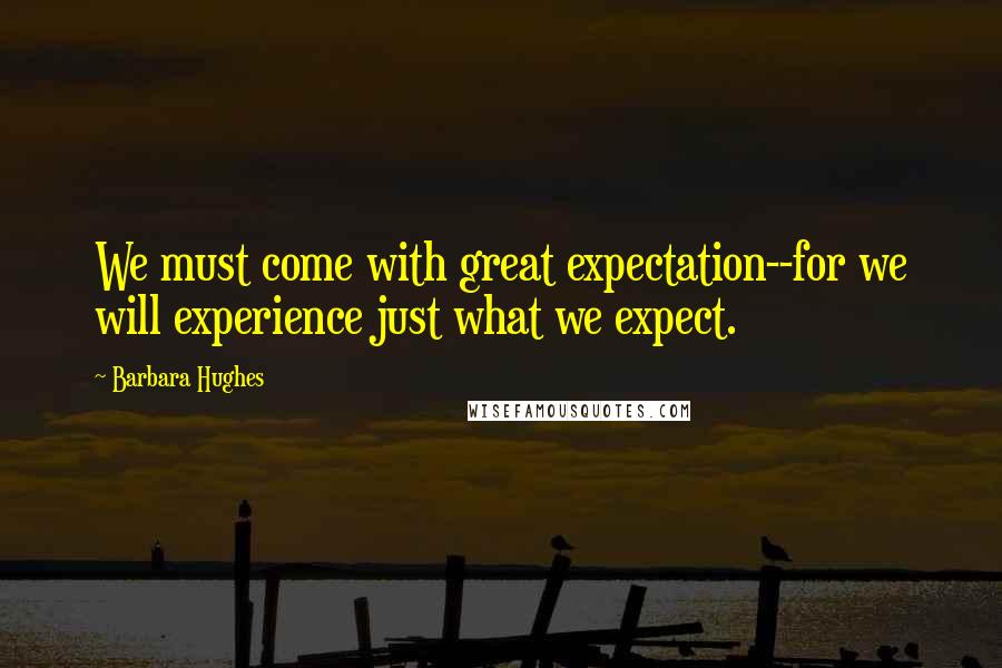 Barbara Hughes Quotes: We must come with great expectation--for we will experience just what we expect.