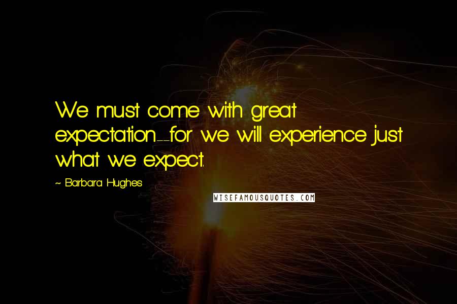 Barbara Hughes Quotes: We must come with great expectation--for we will experience just what we expect.