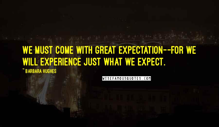 Barbara Hughes Quotes: We must come with great expectation--for we will experience just what we expect.