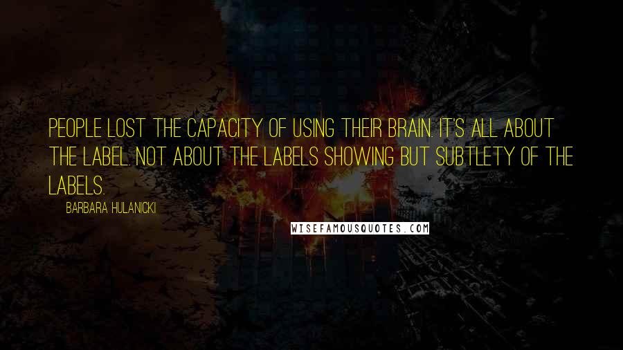 Barbara Hulanicki Quotes: People lost the capacity of using their brain. It's all about the label. Not about the labels showing but subtlety of the labels.