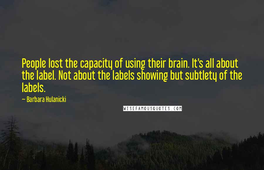 Barbara Hulanicki Quotes: People lost the capacity of using their brain. It's all about the label. Not about the labels showing but subtlety of the labels.