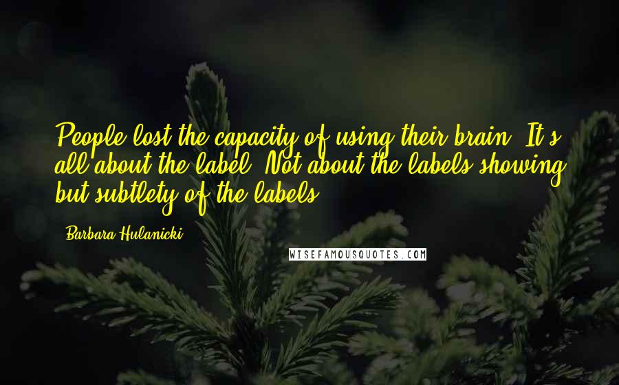 Barbara Hulanicki Quotes: People lost the capacity of using their brain. It's all about the label. Not about the labels showing but subtlety of the labels.