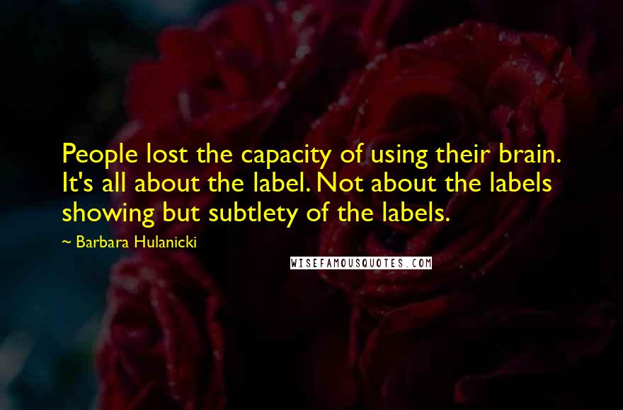 Barbara Hulanicki Quotes: People lost the capacity of using their brain. It's all about the label. Not about the labels showing but subtlety of the labels.