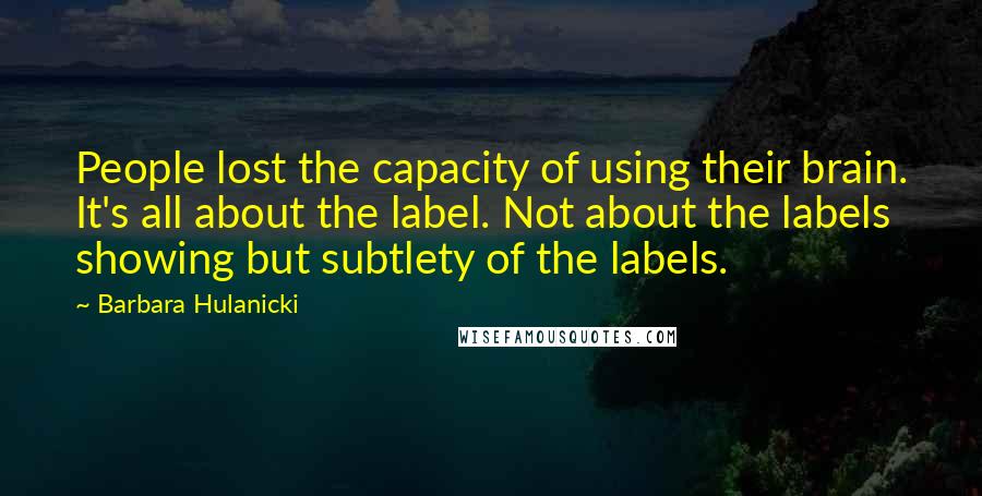 Barbara Hulanicki Quotes: People lost the capacity of using their brain. It's all about the label. Not about the labels showing but subtlety of the labels.