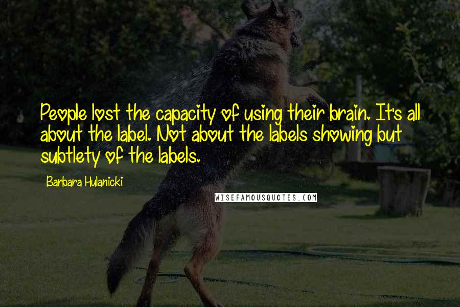 Barbara Hulanicki Quotes: People lost the capacity of using their brain. It's all about the label. Not about the labels showing but subtlety of the labels.