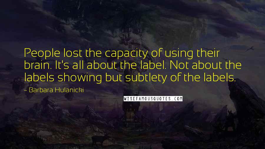 Barbara Hulanicki Quotes: People lost the capacity of using their brain. It's all about the label. Not about the labels showing but subtlety of the labels.