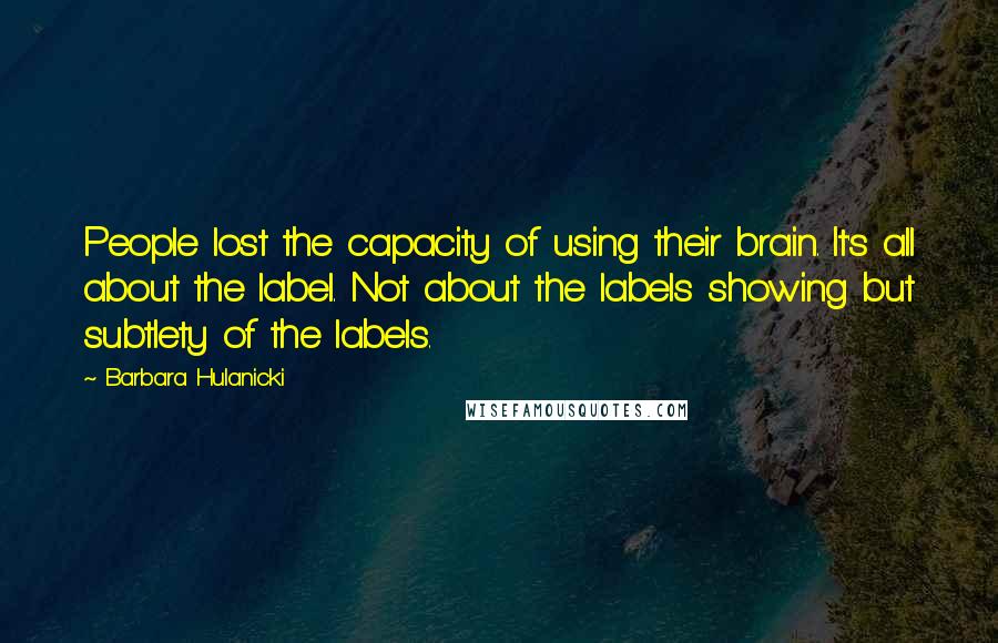 Barbara Hulanicki Quotes: People lost the capacity of using their brain. It's all about the label. Not about the labels showing but subtlety of the labels.