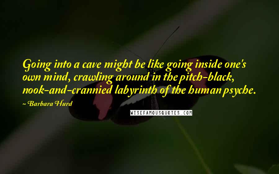 Barbara Hurd Quotes: Going into a cave might be like going inside one's own mind, crawling around in the pitch-black, nook-and-crannied labyrinth of the human psyche.