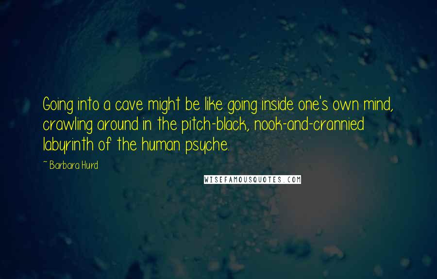 Barbara Hurd Quotes: Going into a cave might be like going inside one's own mind, crawling around in the pitch-black, nook-and-crannied labyrinth of the human psyche.