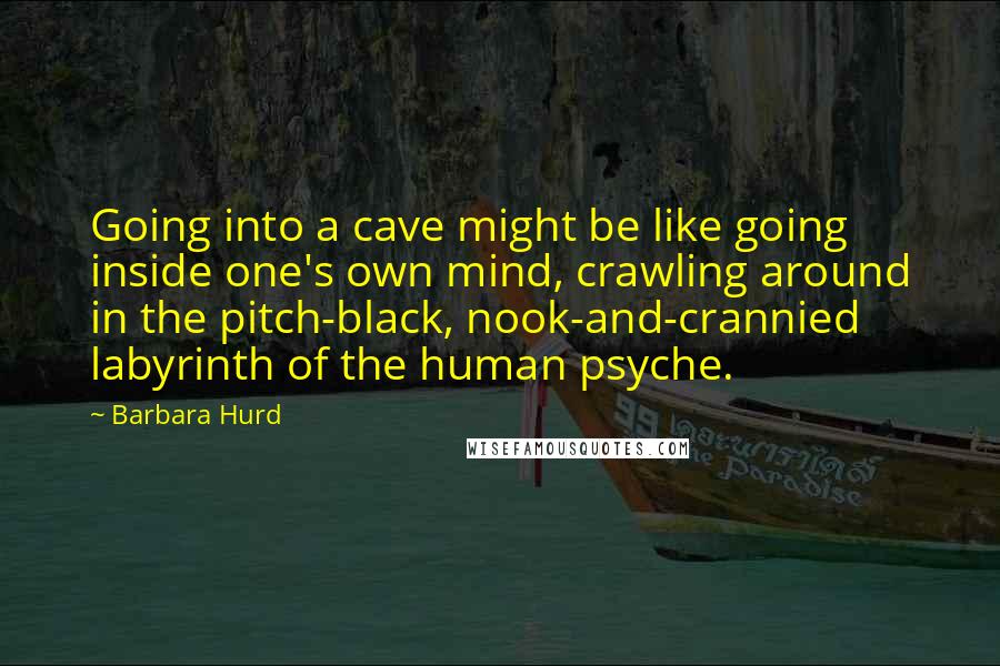 Barbara Hurd Quotes: Going into a cave might be like going inside one's own mind, crawling around in the pitch-black, nook-and-crannied labyrinth of the human psyche.