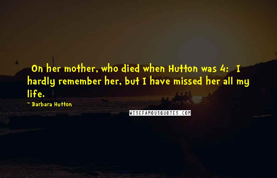 Barbara Hutton Quotes: [On her mother, who died when Hutton was 4:] I hardly remember her, but I have missed her all my life.