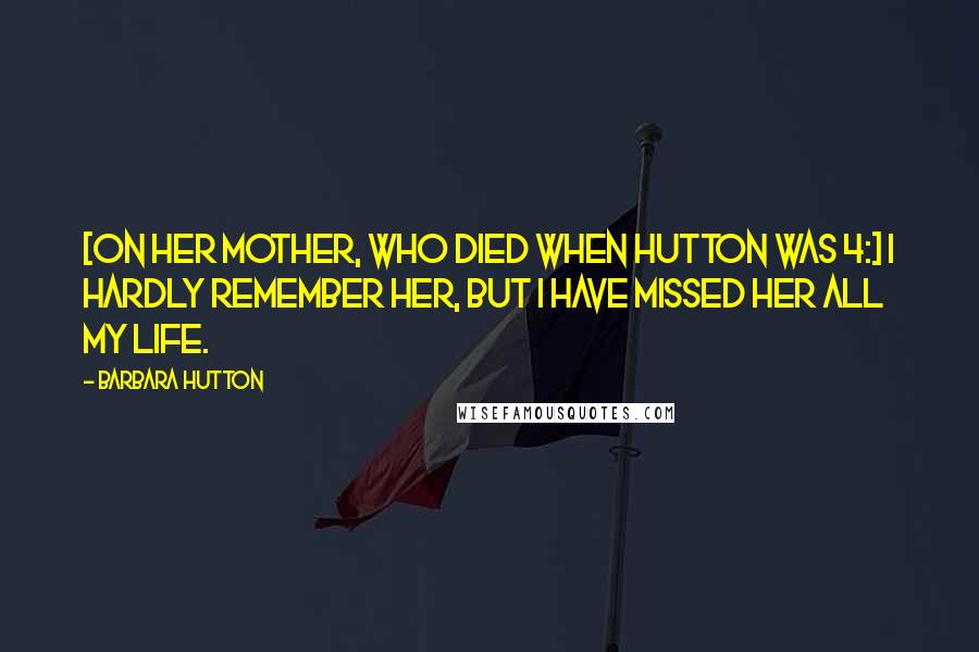 Barbara Hutton Quotes: [On her mother, who died when Hutton was 4:] I hardly remember her, but I have missed her all my life.