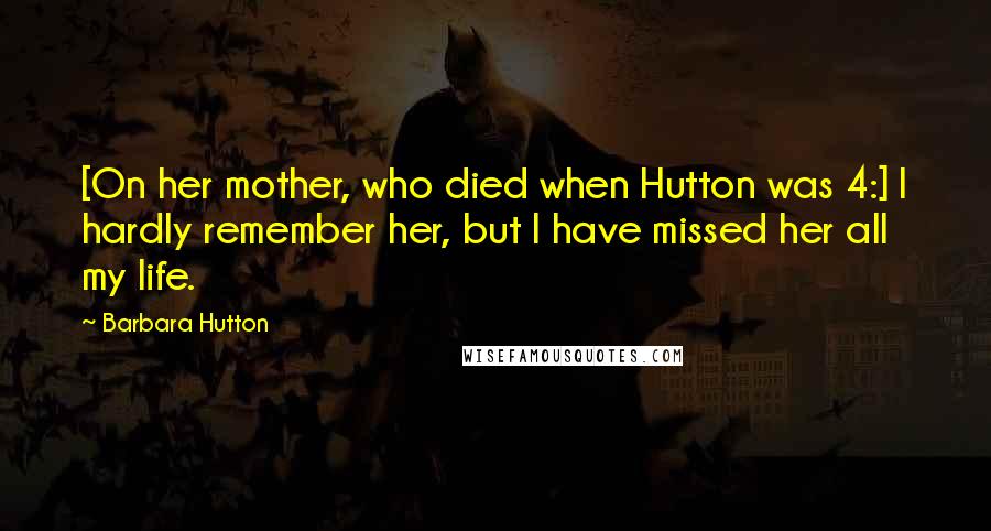 Barbara Hutton Quotes: [On her mother, who died when Hutton was 4:] I hardly remember her, but I have missed her all my life.