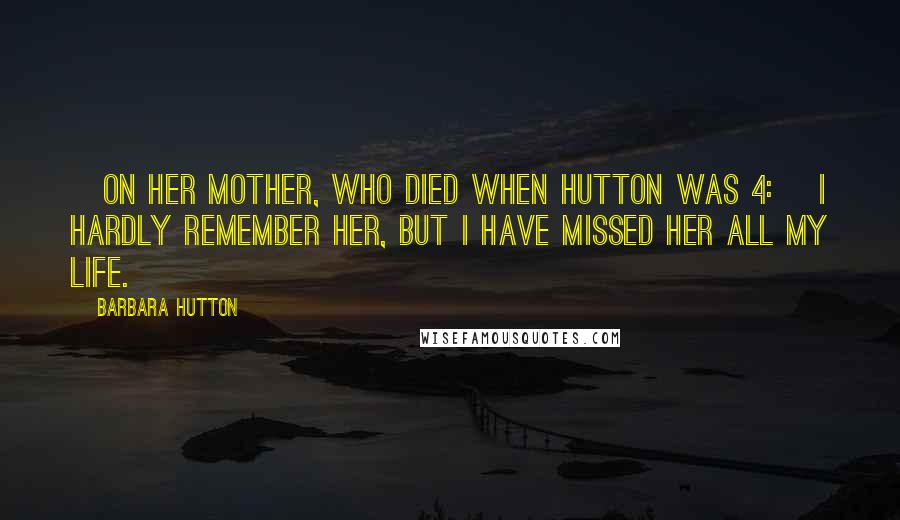 Barbara Hutton Quotes: [On her mother, who died when Hutton was 4:] I hardly remember her, but I have missed her all my life.