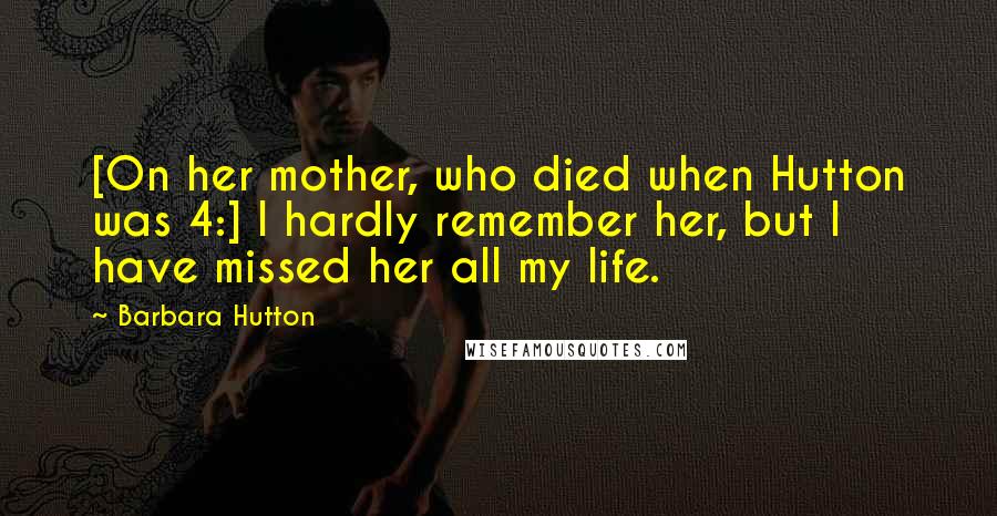 Barbara Hutton Quotes: [On her mother, who died when Hutton was 4:] I hardly remember her, but I have missed her all my life.