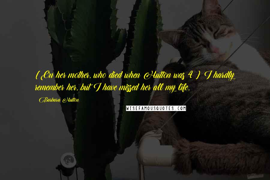 Barbara Hutton Quotes: [On her mother, who died when Hutton was 4:] I hardly remember her, but I have missed her all my life.
