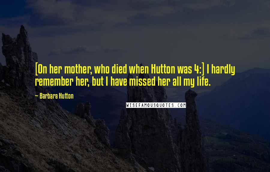 Barbara Hutton Quotes: [On her mother, who died when Hutton was 4:] I hardly remember her, but I have missed her all my life.