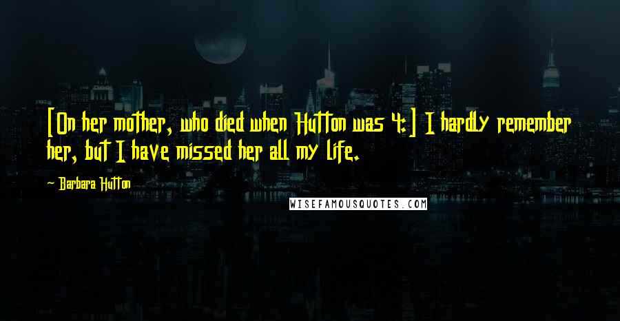 Barbara Hutton Quotes: [On her mother, who died when Hutton was 4:] I hardly remember her, but I have missed her all my life.