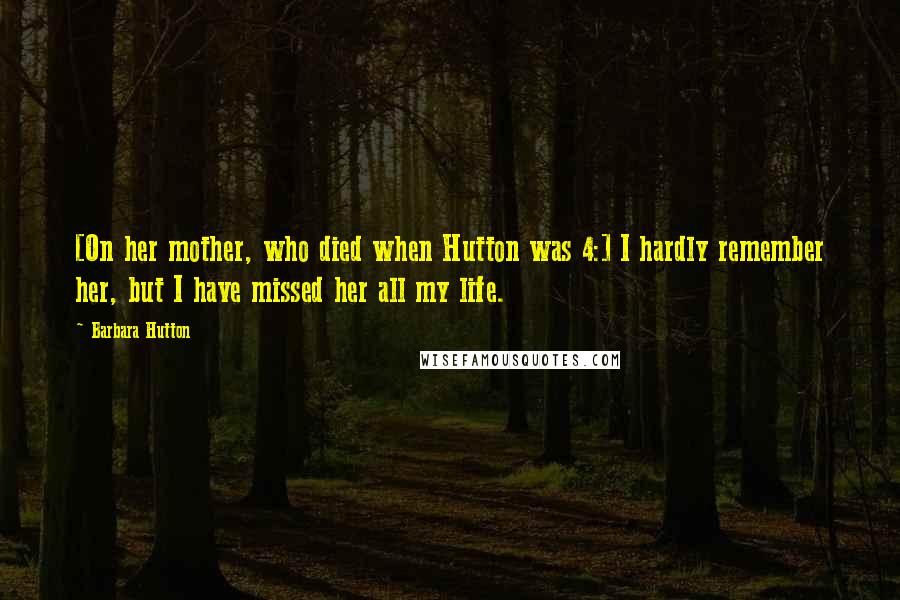 Barbara Hutton Quotes: [On her mother, who died when Hutton was 4:] I hardly remember her, but I have missed her all my life.