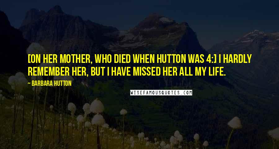 Barbara Hutton Quotes: [On her mother, who died when Hutton was 4:] I hardly remember her, but I have missed her all my life.