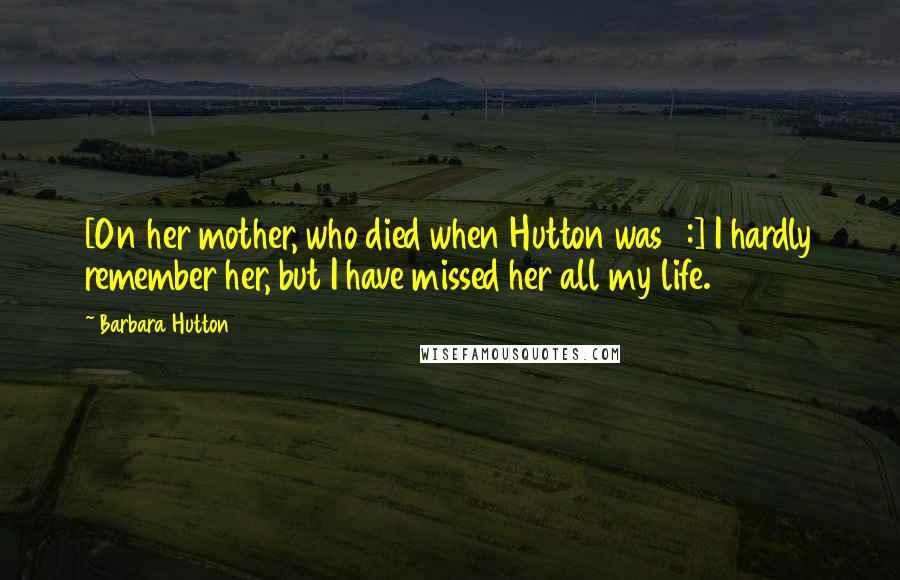 Barbara Hutton Quotes: [On her mother, who died when Hutton was 4:] I hardly remember her, but I have missed her all my life.